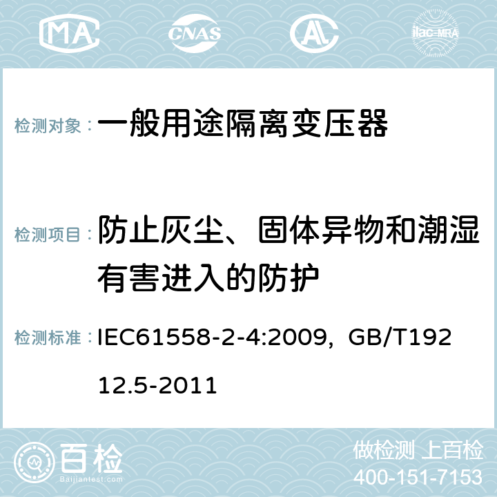 防止灰尘、固体异物和潮湿有害进入的防护 电源电压为1100V及以下的变压器、电抗器、电源装置和类似产品的安全 第5部分：隔离变压器和内装隔离变压器的电源装置的特殊要求和试验 IEC61558-2-4:2009, GB/T19212.5-2011 17.1 17.2