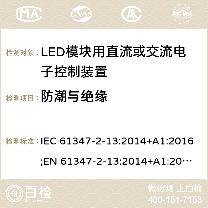 防潮與絕緣 燈的控制裝置 第14部分：LED模塊用直流或交流電子控制裝置的特殊要求 IEC 61347-2-13:2014+A1:2016;
EN 61347-2-13:2014+A1:2017; 
AS/NZS IEC 61347-2-13:2013 11