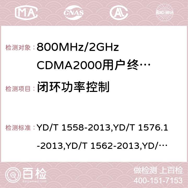 闭环功率控制 《800MHz/2GHz cdma2000 数字蜂窝移动通信网设备技术要求：移动台(含机卡一体)》,《800MHz/2GHz cdma2000 数字蜂窝移动通信网设备测试方法：移动台(含机卡一体) 第一部分 基本无线指标、功能和性能》,《800MHz/2GHz cdma2000 数字蜂窝移动通信网设备技术要求 高速分组数据（HRPD）（第一阶段）接入终端（AT）》,《800MHz/2GHz cdma2000 数字蜂窝移动通信网设备测试方法 高速分组数据（HRPD）（第一阶段）接入终端（AT）》,《800MHz/2GHz cdma2000 数字蜂窝移动通信网设备技术要求 高速分组数据（HRPD）（第二阶段）接入终端（AT）》,《《800MHz/2GHz cdma2000 数字蜂窝移动通信网设备测试方法 高速分组数据（HRPD）（第二阶段）接入终端（AT）》,《CDMA2000扩频移动台最低性能推荐标准》,《高速分组数据接入终端推荐最低性能标准》 YD/T 1558-2013,
YD/T 1576.1-2013,
YD/T 1562-2013,
YD/T 1567-2013,
YD/T 1679-2013,
YD/T 1680-2013,
3GPP2 C.S0011-C,
3GPP2 C.S0033-A 7,6.4.4,7.3.3.3,5.2.3.3,8,5.2.3.3,4.4.4,4.3.3