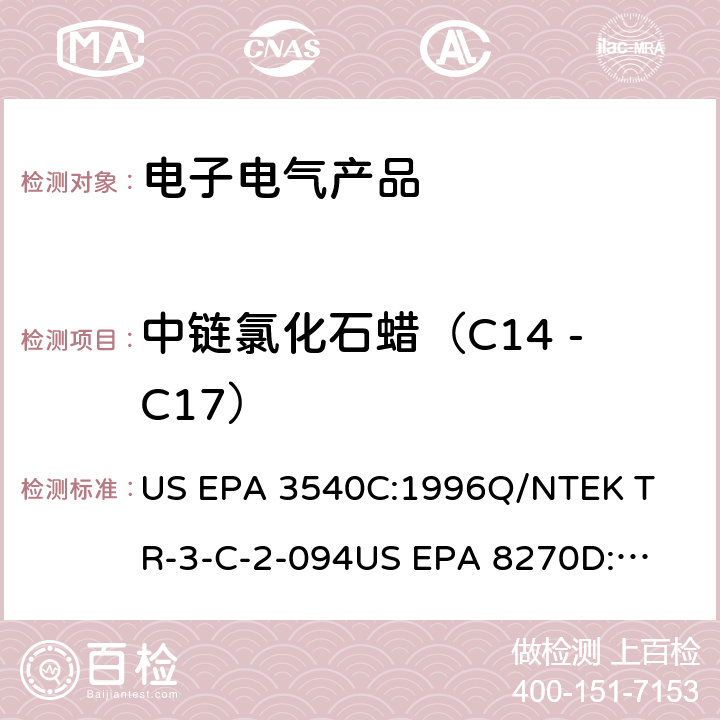 中链氯化石蜡（C14 -C17） 索氏提取法索氏提取法测定电子电器产品中氯化石蜡含量作业指导书气相色谱-质谱法测定半挥发性有机化合物测定电子电器产品中氯化石蜡含量作业指导书 US EPA 3540C:1996

Q/NTEK TR-3-C-2-094

US EPA 8270D:2014

Q/NTEK TR-3-C-2-095