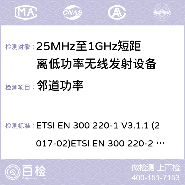 邻道功率 短距离设备；频率范围从25MHz至1000MHz，最大功率小于500mW的无线设备 ETSI EN 300 220-1 V3.1.1 (2017-02)
ETSI EN 300 220-2 V3.2.1 (2018-06)
ETSI EN 300 220-3-1 V2.1.1 (2016-12)
ETSI EN 300 220-3-2 V1.1.1 (2017-02)
ETSI EN 300 220-4 V1.1.1 (2017-02)
AS/NZS 4268:2017 条款 4.2