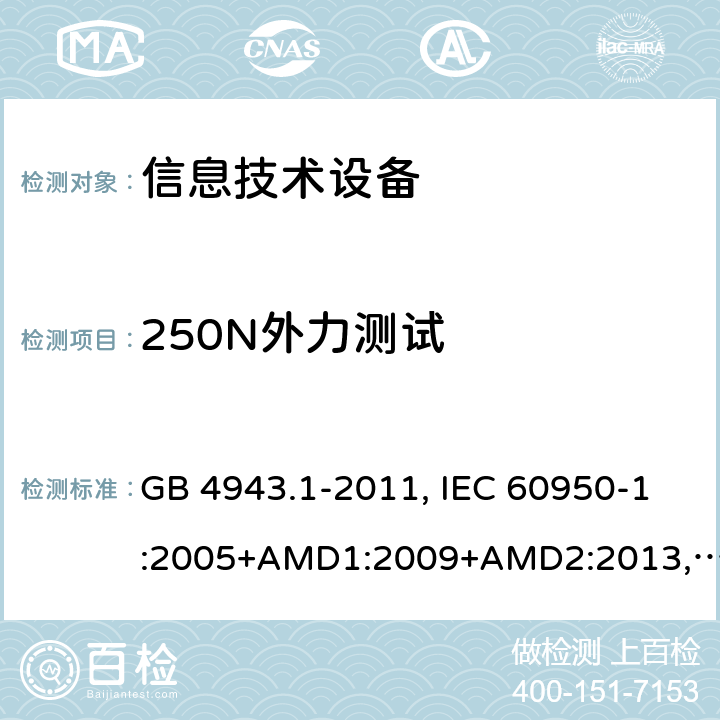 250N外力测试 信息技术设备 安全 第1部分：通用要求 GB 4943.1-2011, IEC 60950-1:2005+AMD1:2009+AMD2:2013, BS/EN 60950-1:2006+A11:2009+A1:2010+A12:2011+A2:2013, UL 60950-1:Ed.2, AS/NZS 60950.1:2015, JIS C 6950-1:2016 4.2.4