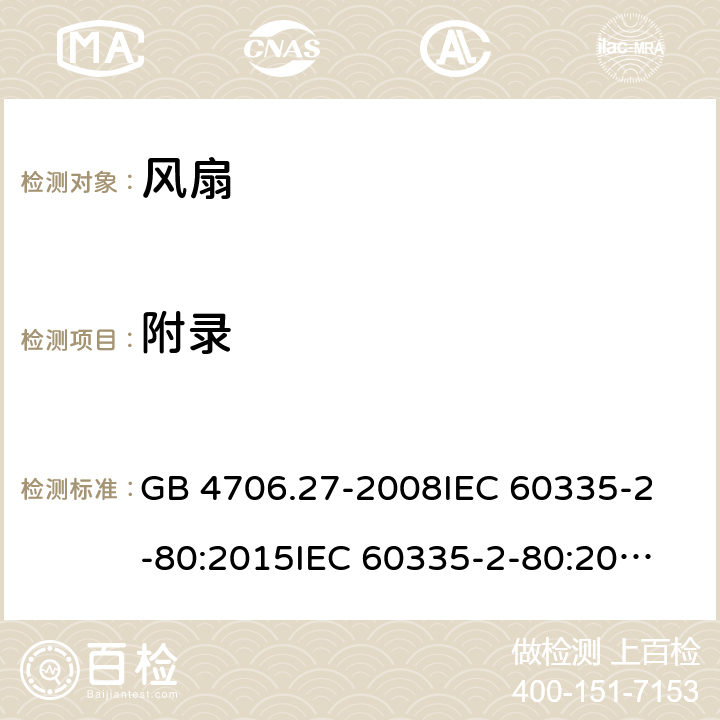 附录 风扇的特殊要求 GB 4706.27-2008
IEC 60335-2-80:2015
IEC 60335-2-80:2002+A1:2004+A2:2008
EN 60335-2-80:2003+A1:2004+A2:2009 
AS/NZS 60335.2.80:2004+A1:2009 
AS/NZS 60335.2.80:2016 Annex