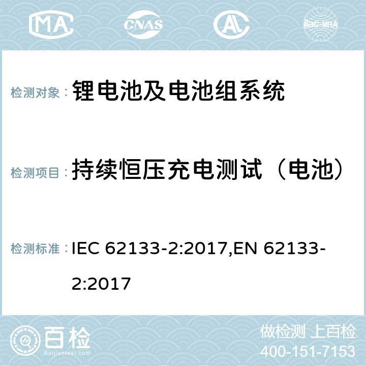 持续恒压充电测试（电池） 含碱性或其他非酸性电解液的单体蓄电池和电池组-便携式密封单体蓄电池及电池组安全要求-第2部分 锂系 IEC 62133-2:2017,
EN 62133-2:2017 7.2.1