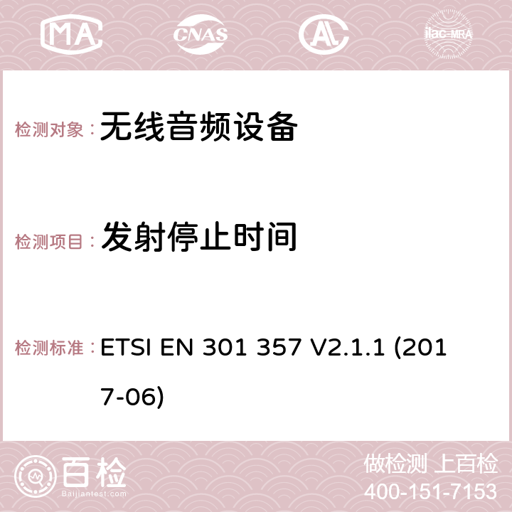 发射停止时间 电磁兼容性及无线电频谱管理（ERM）；工作在25 MHz to 2 000 MHz无线音频设备；涵盖2014/53/EU 指令3.2的基本要求的协调标准ETSI EN 301 357 V2.1.1 (2017-06) ETSI EN 301 357 V2.1.1 (2017-06) 8.3.7