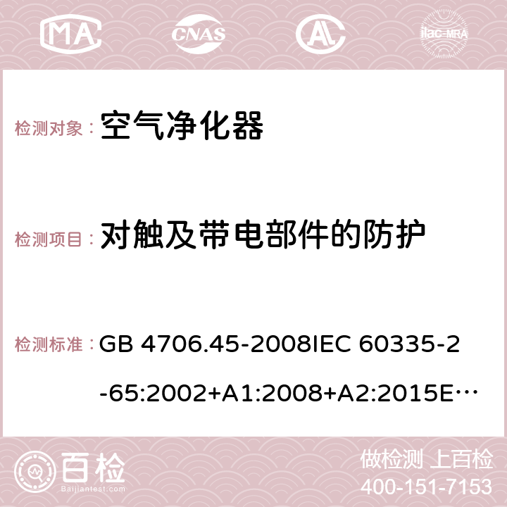 對觸及帶電部件的防護 家用和類似用途電器的安全　空氣凈化器的特殊要求 GB 4706.45-2008
IEC 60335-2-65:2002+A1:2008+A2:2015
EN 60335-2-65:2003+A1:2008+A11:2012
AS/NZS 60335.2.65:2015