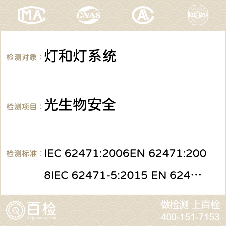 光生物安全 灯和灯系统的光生物安全性 IEC 62471:2006
EN 62471:2008
IEC 62471-5:2015 
EN 62471-5:2015
AS/NZS IEC 62471:2011
GB/T 20145-2006
GB/T 34034-2017
GB/T 34075-2017