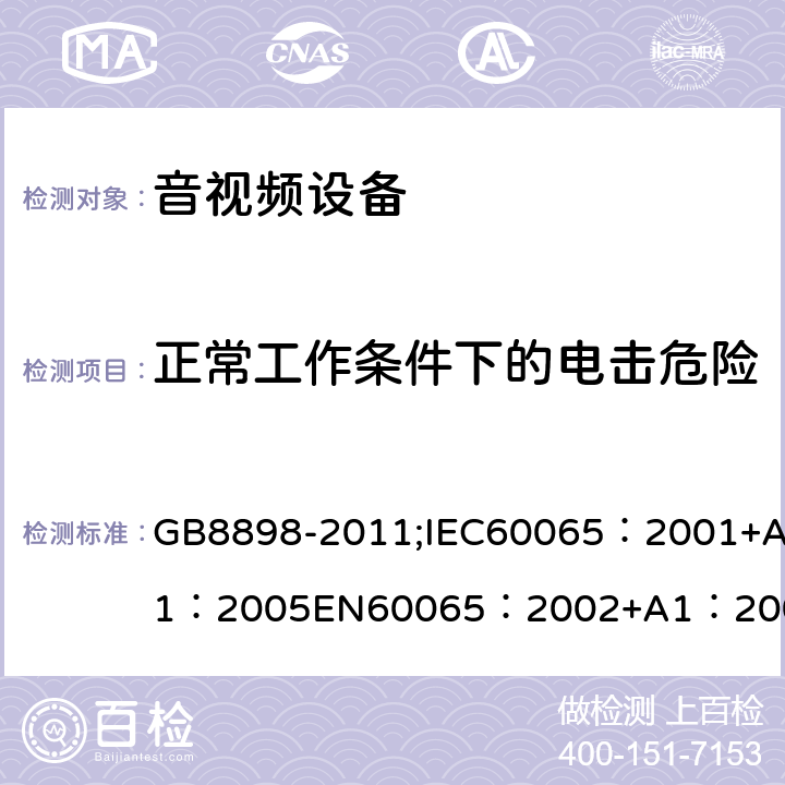 正常工作条件下的电击危险 音频、视频及类似电子设备 安全要求 GB8898-2011;IEC60065：2001+A1：2005EN60065：2002+A1：2006AS/NZS 60065:2003 IEC60065：2011(ed7.2)IEC60065：2014EN60065：2002+A1：2006+A12：2011 9