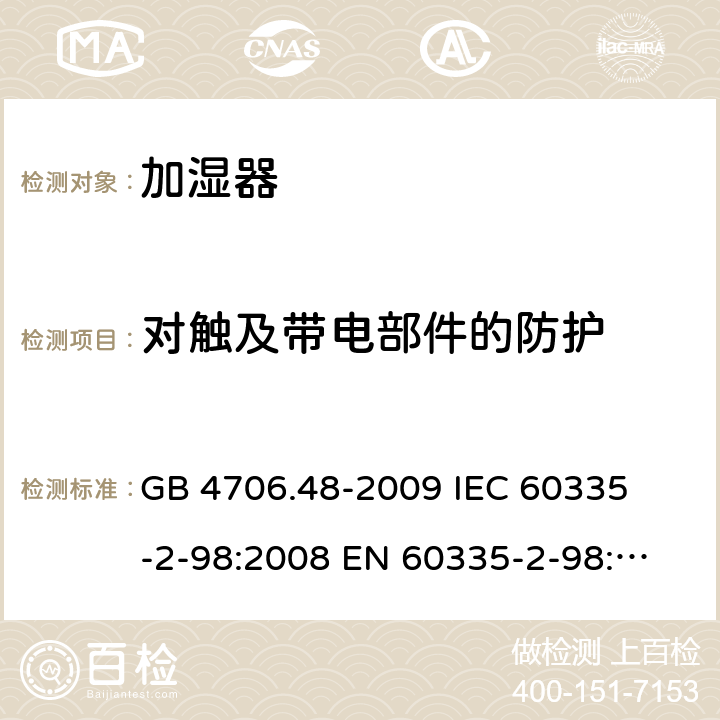 对触及带电部件的防护 家用和类似用途电器的安全 加湿器的特殊要求 
GB 4706.48-2009 
IEC 60335-2-98:2008 
EN 60335-2-98:2003+A1:2005+A2:2008 8