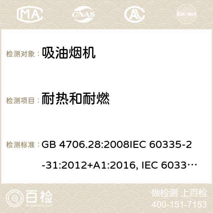 耐热和耐燃 吸油烟机的特殊要求 GB 4706.28:2008
IEC 60335-2-31:2012+A1:2016, IEC 60335-2-31:2012+AMD 1: 2016+ AMD 2: 2018 
EN 60335-2-31: 2003+A1:2006 +A2:2009 
EN 60335-2-31: 2014
AS/NZS 60335.2.31:2013/Amdt 2:2017 AS/NZS 60335.2.31:2013/Amdt 3:2019 30