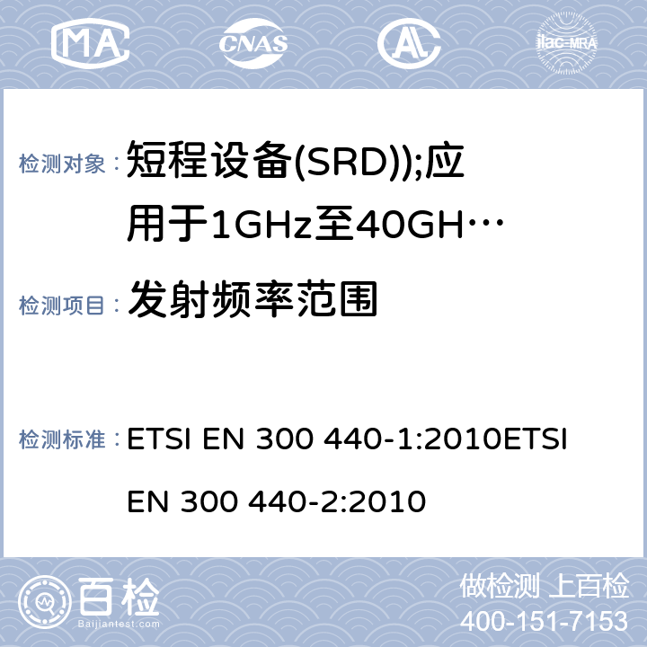 发射频率范围 电磁兼容和无线电频谱事务(ERM); 短程设备(SRD); 应用于1GHz至40GHz的频率范围内的无线电设备 ETSI EN 300 440-1:2010ETSI EN 300 440-2:2010 7.2