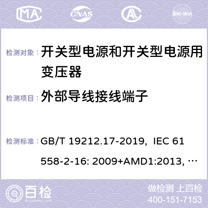 外部导线接线端子 电源电压为1100V及以下的变压器、电抗器、电源装置和类似产品的安全 第17部分：开关型电源装置和开关型电源装置用变压器的特殊要求和试验 GB/T 19212.17-2019, IEC 61558-2-16: 2009+AMD1:2013, IEC 61558-2-16: 2009, BS/EN 61558-2-16:2009+A1:2013, AS/NZS 61558.2.16:2010+Amd3:2014, JIS C 61558-2-16:2012 23