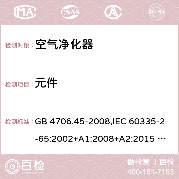 元件 家用和類似用途電器的安全 ：空氣凈化器的特殊要求 GB 4706.45-2008,IEC 60335-2-65:2002+A1:2008+A2:2015 
EN 60335-2-65:2003 +A1:2008+A11:2012+A2:2014 AS/NZS 60335.2.65:2006+A1:2009 AS/NZS 60335.2.65:2015 24
