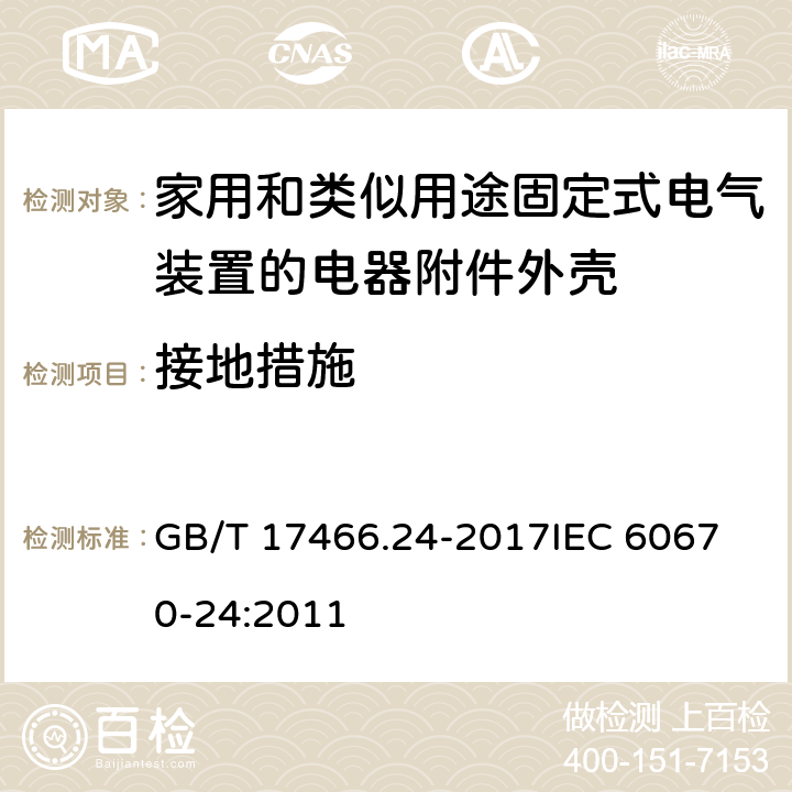 接地措施 家用和类似用途固定式电气装置的电器附件安装盒和外壳 第24部分：住宅保护装置和其他电源功耗电器的外壳的特殊要求 GB/T 17466.24-2017
IEC 60670-24:2011 11