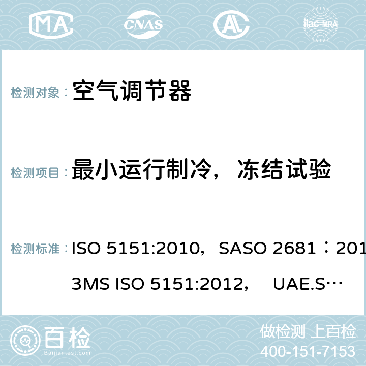 最小运行制冷，冻结试验 自由送风型空气调节器和热泵 试验和性能测定 ISO 5151:2010，SASO 2681：2013
MS ISO 5151:2012， UAE.S/ISO 5151:2011, GSO ISO 5151:2014,AS/NZS 3823.1.1:2012 第5.3章