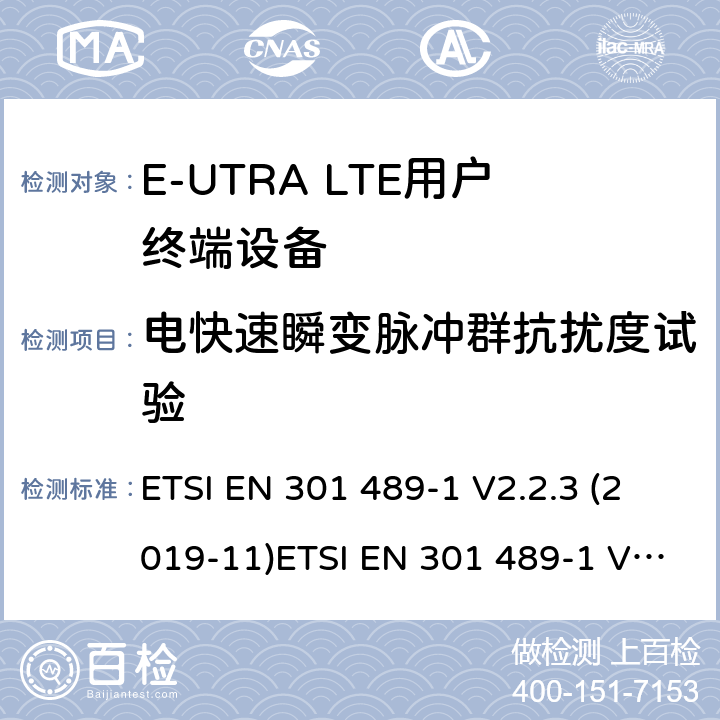 电快速瞬变脉冲群抗扰度试验 电磁兼容性和射频频谱问题（ERM）；射频设备和服务的电磁兼容性（EMC）标准；第1部分：通用技术要求 电磁兼容性和射频频谱问题（ERM）；射频设备和服务的电磁兼容性（EMC）标准；第24部分：IMT-2000-CDMA直接传播(UTRA和高级移动和便携(UE)无线电和辅助设备详细要求 ETSI EN 301 489-1 V2.2.3 (2019-11)ETSI EN 301 489-1 V2.2.0 (2017-03) ETSI EN 301 489-52 V1.1.0 (2016-11) 9.4