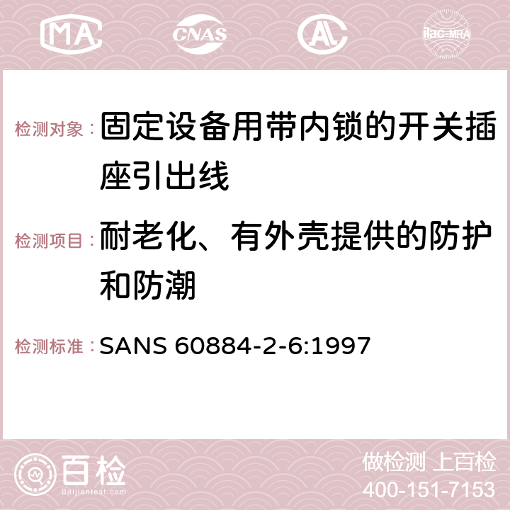 耐老化、有外殼提供的防護和防潮 家用和類似用途插頭插座第二部分第六節：固定設備用帶內鎖的開關插座引出線特殊要求 SANS 60884-2-6:1997 16