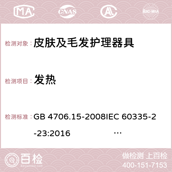 发热 皮肤及毛发护理器具的特殊要求 GB 4706.15-2008
IEC 60335-2-23:2016 IEC 60335-2-23:2016+AMD1:2019
EN 60335-2-23:2003 +A1:2008+A11:2010 +A2:2015
AS/NZS 60335.2.23:2012+A1:2015 AS/NZS 60335.2.23:2017 11