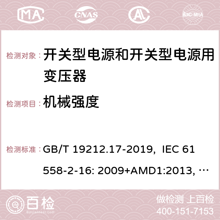 机械强度 电源电压为1100V及以下的变压器、电抗器、电源装置和类似产品的安全 第17部分：开关型电源装置和开关型电源装置用变压器的特殊要求和试验 GB/T 19212.17-2019, IEC 61558-2-16: 2009+AMD1:2013, IEC 61558-2-16: 2009, BS/EN 61558-2-16:2009+A1:2013, AS/NZS 61558.2.16:2010+Amd3:2014, JIS C 61558-2-16:2012 16