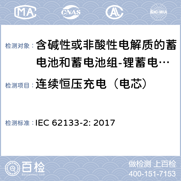 连续恒压充电（电芯） 含碱性或其他非酸性电解质的蓄电池和蓄电池组 便携式密封蓄电池和蓄电池组的安全性要求第2部分：锂体系 IEC 62133-2: 2017 7.2.1