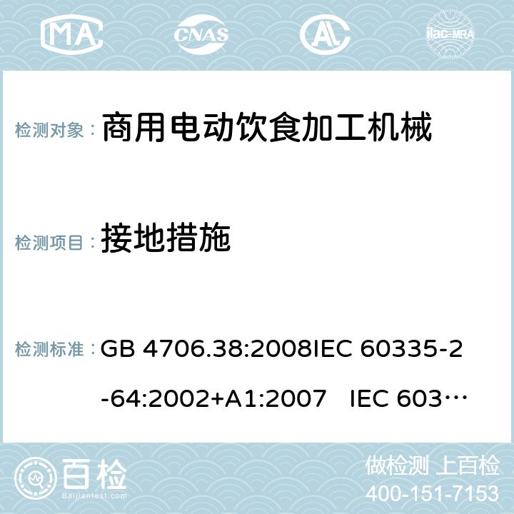 接地措施 商用电动饮食加工机械的特殊要求 GB 4706.38:2008
IEC 60335-2-64:2002+A1:2007 IEC 60335-2-64:2002+A1:2007+A2:2017 
EN 60335-2-64:2000+A1:2002
AS/NZS 60335.2.64:2000+ A1:2009 27