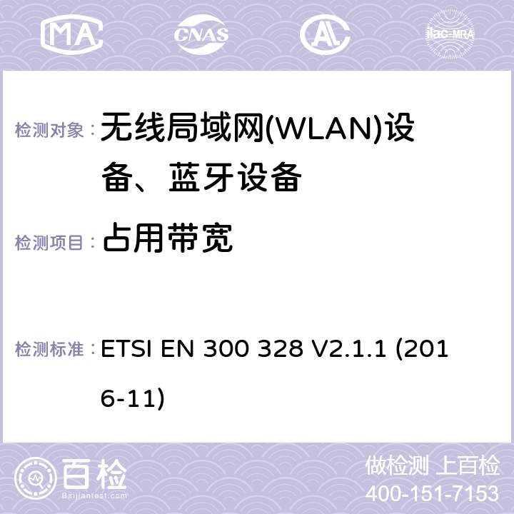 占用带宽 ETSI EN 300 328 V2.1.1 (2016-11)《电磁兼容和无线电事物；宽带传输系统；工作在2.4GHz工科医频段且使用宽带调制技术的数据传输设备；覆盖RED指令第3.2章基本要求的EN协调标准》 ETSI EN 300 328 V2.1.1 (2016-11) 4.3.1.8 or 4.3.2.7