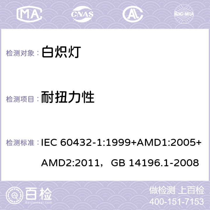 耐扭力性 白炽灯安全要求 第1部分：家庭和类似场合普通照明用钨丝灯 IEC 60432-1:1999+AMD1:2005+AMD2:2011，GB 14196.1-2008 2.5