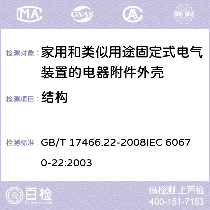 结构 家用和类似用途固定式电气装置的电器附件安装盒和外壳第22部分：连接盒与外壳的特殊要求 GB/T 17466.22-2008
IEC 60670-22:2003 12