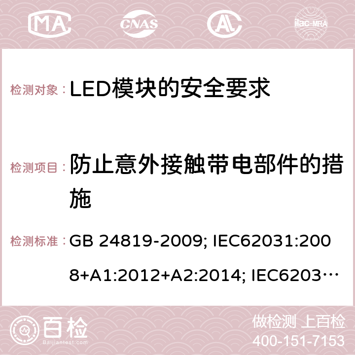 防止意外接触带电部件的措施 普通照明用LED模块 安全要求 GB 24819-2009; IEC62031:2008+A1:2012+A2:2014; IEC62031:2018;
EN62031:2008+A1:2013+A2:2015 10