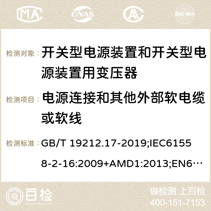 电源连接和其他外部软电缆或软线 电源电压为1100V及以下的变压器、电抗器、电源装置和类似产品的安全第17部分：开关型电源装置和开关型电源装置用变压器的特殊要求和试验 GB/T 19212.17-2019;
IEC61558-2-16:2009+AMD1:2013;
EN61558-2-16:2009+A1:2013;
AS/NZS61558.2.16-2010 22