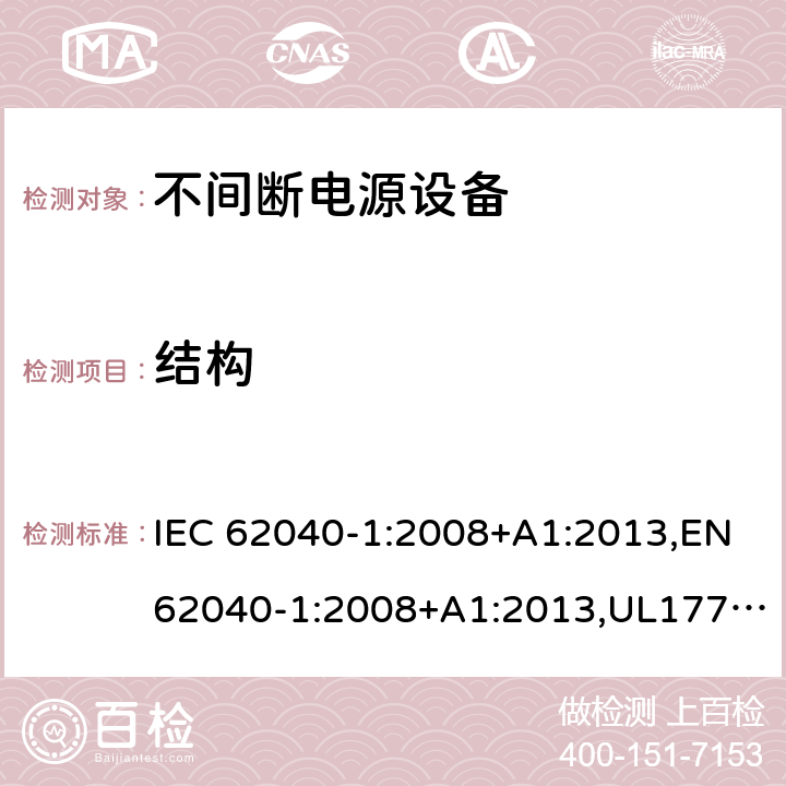 结构 不间断电源设备：一般规定和安全要求 IEC 62040-1:2008+A1:2013,EN62040-1:2008+A1:2013,UL1778,5th edition,2017，AS/NZS 62040.1.1:2003, GB 7260.1-2008
CSA C22.2 No. 107.3-14
IS 16242(Part 1):2014 7.4