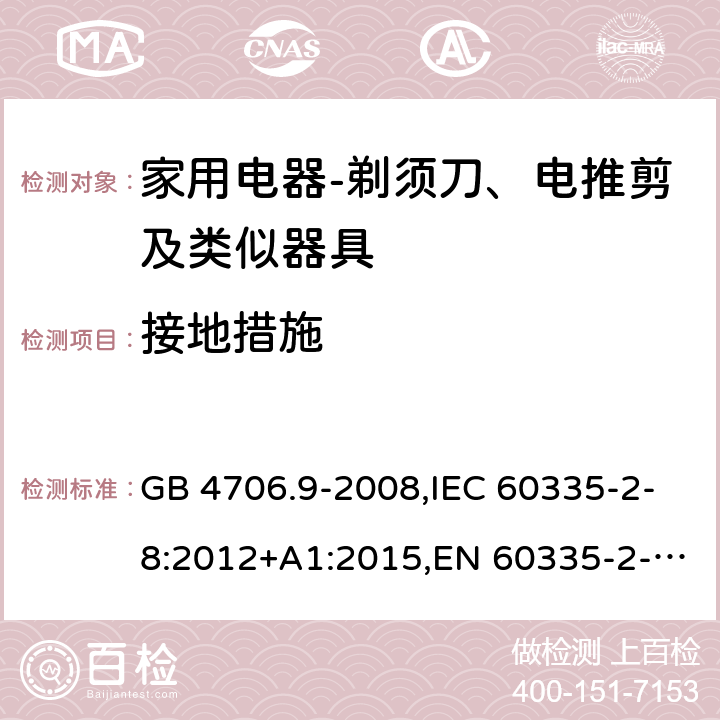 接地措施 家用和类似用途电器的安全　剃须刀、电推剪及类似器具的特殊要求 GB 4706.9-2008,IEC 60335-2-8:2012+A1:2015,EN 60335-2-8:2015+ A1:2016,AS/NZS 60335.2.8：2004+A1:2006:A2:2009 27