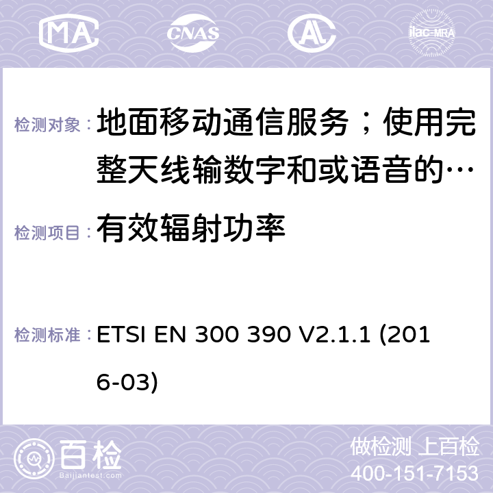 有效辐射功率 地面移动通信服务；使用完整天线输数字和或语音的无线电设备;覆盖2014/53/EU 3.2条指令协调标准要求 ETSI EN 300 390 V2.1.1 (2016-03) 7.2,