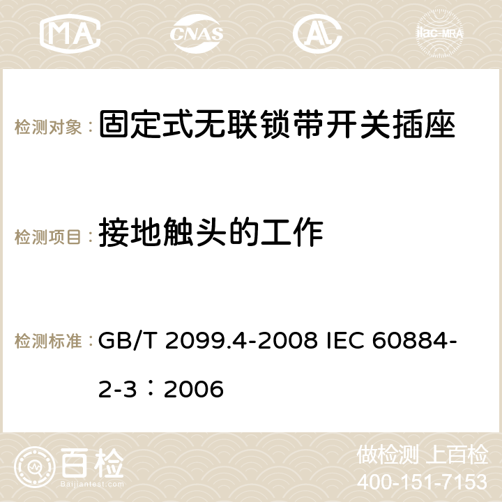 接地触头的工作 家用和类似用途插头插座 第2部分: 固定式无联锁带开关插座的特殊要求 GB/T 2099.4-2008 IEC 60884-2-3：2006 18