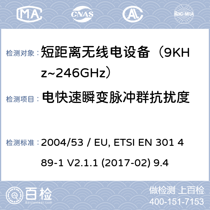 电快速瞬变脉冲群抗扰度 电磁兼容性（EMC）无线电设备和服务标准;第3部分：短距离设备（SRD）的具体条件在9 kHz和246 GHz之间的频率下工作;统一标准涵盖了基本要求2004/53 / EU指令第3.1（b）条 参考标准 ETSI EN 301 489-1 V2.1.1 (2017-02) 9.4 章节