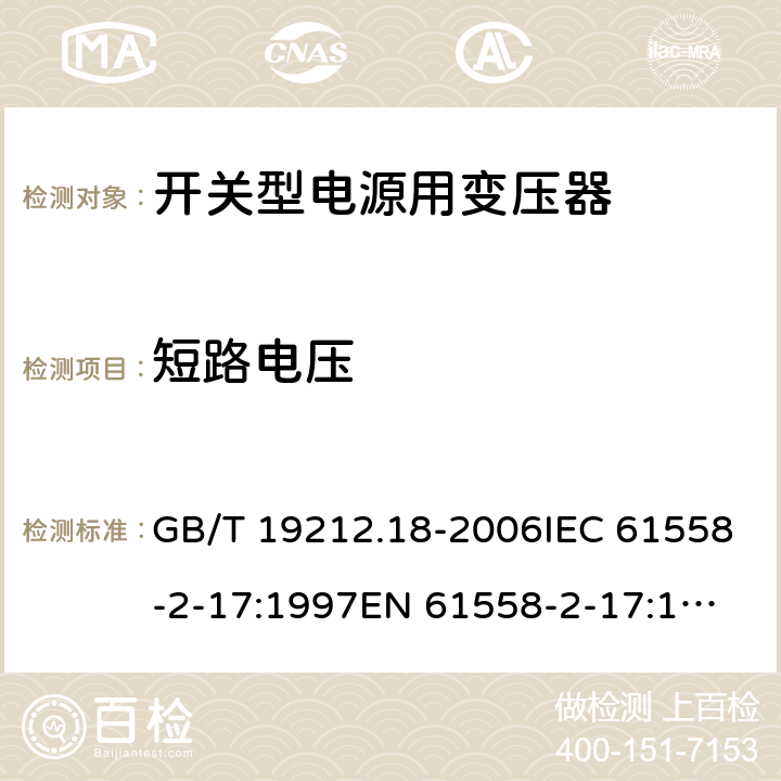 短路电压 电力变压器，电源装置和类似产品的安全 第18 部分：开关型电源用变压器的特殊要求 GB/T 19212.18-2006IEC 61558-2-17:1997
EN 61558-2-17:1997
AS/NZS 61558.2.17:2001 13