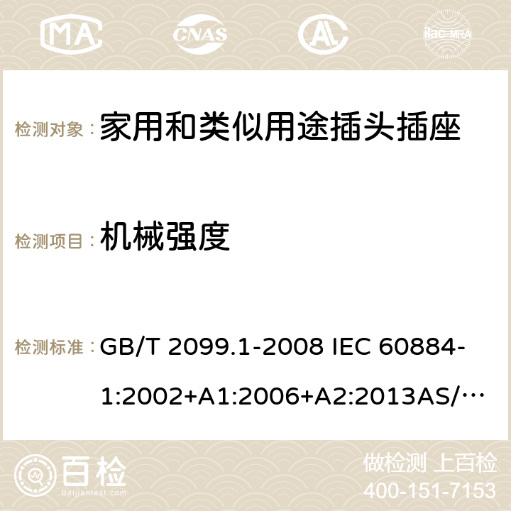 机械强度 家用和类似用途插头插座 第1部分：通用要求 GB/T 2099.1-2008 IEC 60884-1:2002+A1:2006+A2:2013
AS/NZS 60884.1:2013 24