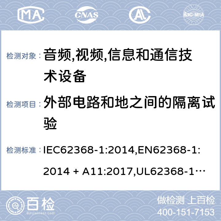 外部电路和地之间的隔离试验 音频/视频、信息技术和通信技术设备 第 1 部分：安全要求 IEC62368-1:2014,
EN62368-1:2014 + A11:2017,
UL62368-1:2014,
CAN/CSA-C22.2 No. 62368-1-14:2014,
AS/NZS 62368.1:2018 5.4.11