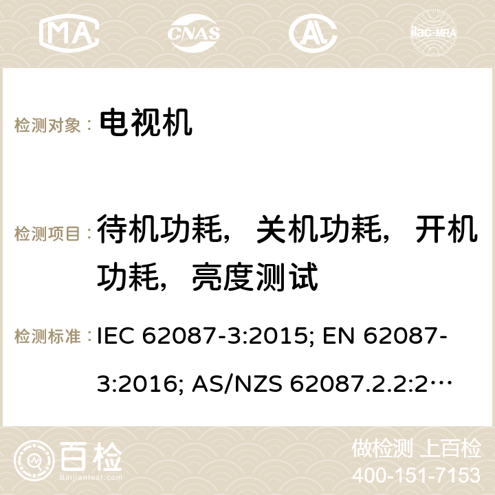 待机功耗，关机功耗，开机功耗，亮度测试 音频、视频及相关设备-功率消耗的测定-第3部分：电视机 IEC 62087-3:2015; EN 62087-3:2016; AS/NZS 62087.2.2:2011+A1:2012+A2:2012 6.4.5，6.5，6.6，6.7