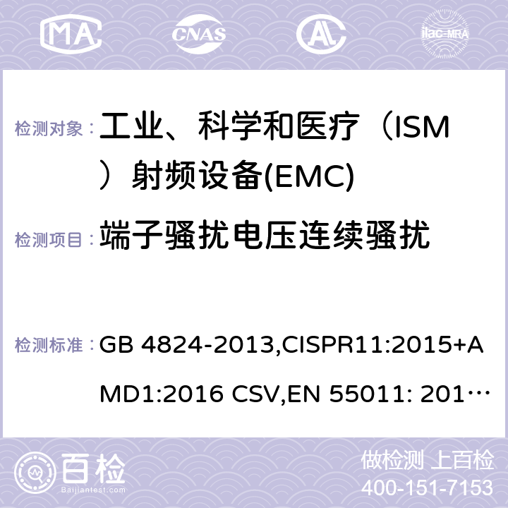 端子骚扰电压连续骚扰 工业、科学和医疗（ISM）射频设备 骚扰特性 限值和测量方法 GB 4824-2013,CISPR11:2015+AMD1:2016 CSV,EN 55011: 2016+A1:2017 6.2.1, 6.3.1, 6.4.1,