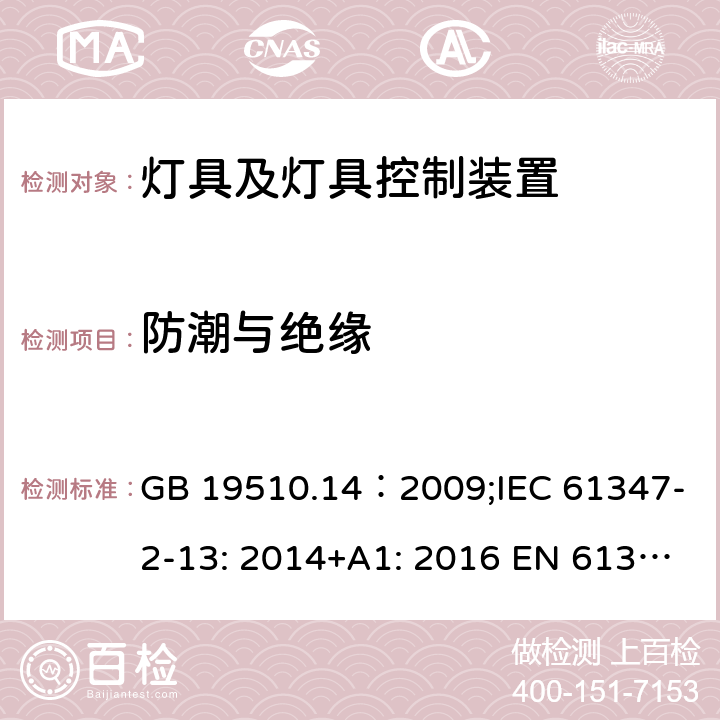 防潮与绝缘 灯的控制装置.第14部分：LED模块用直流或交流电子控制装置的特殊要求 GB 19510.14：2009;IEC 61347-2-13: 2014+A1: 2016 EN 61347-2-13:2014+A1: 2017 BS EN 61347-2-13:2014+A1: 2017 AS/NZS IEC61347.2.13:2018 11