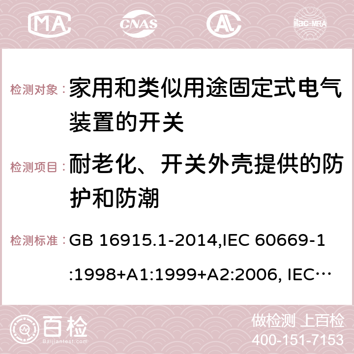 耐老化、开关外壳提供的防护和防潮 家用和类似用途固定式电气装置的开关 第1部分：通用要求 GB 16915.1-2014,IEC 60669-1:1998+A1:1999+A2:2006, IEC 60669-1: 2017,EN 60669-1:1999+A1:2002+A2:2008,EN 60669-1:2018,AS/NZS 60669.1-2013 15