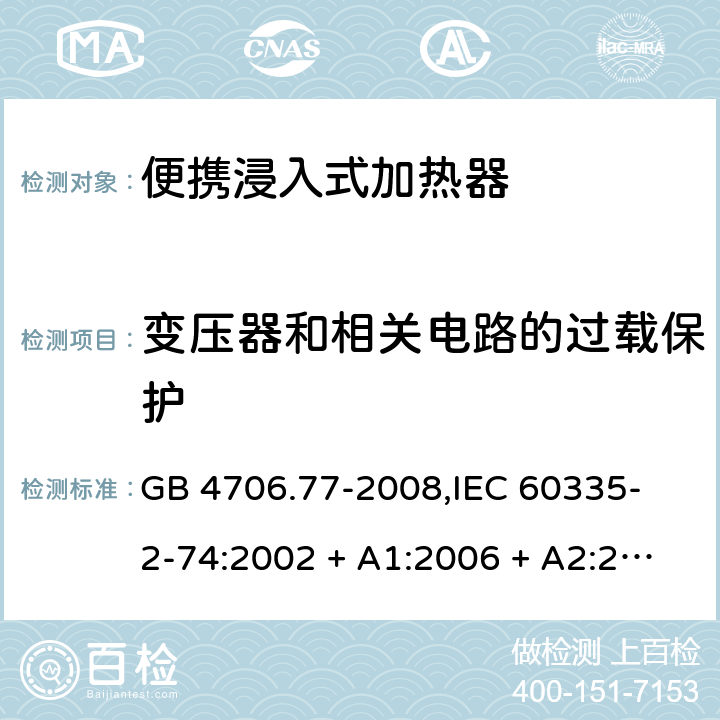 变压器和相关电路的过载保护 家用和类似用途电器的安全 便携浸入式加热器的特殊要求 GB 4706.77-2008,
IEC 60335-2-74:2002 + A1:2006 + A2:2009,
EN 60335-2-74:2003 + A1:2006 + A2:2009 + A11:2018,
AS/NZS 60335.2.74:2018,
BS EN 60335-2-74:2003 + A2:2009 + A11:2018 17