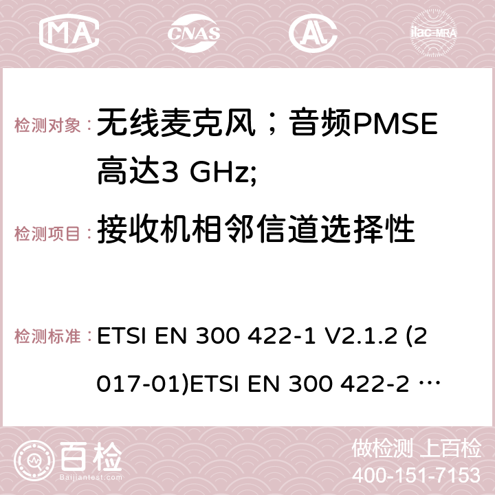 接收机相邻信道选择性 无线麦克风；音频PMSE高达3 GHz;第1部分：A类接收器；第2部分：B类接收器；第3部分：C类接收器；第4部分：包括个人声音的辅助听力设备高达3 GHz的放大器和感应系统； ETSI EN 300 422-1 V2.1.2 (2017-01)
ETSI EN 300 422-2 V2.1.1 (2017-02)
 ETSI EN 300 422-3 V2.1.1 (2017-02)
ETSI EN 300 422-4 V2.1.1 (2017-05) 9.3