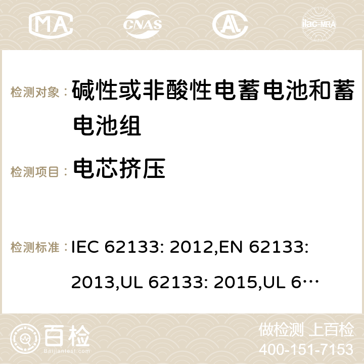 电芯挤压 含碱性或其它非酸性电解质的蓄电池和蓄电池组.便携式锂蓄电池和蓄电池组 IEC 62133: 2012,
EN 62133: 2013,
UL 62133: 2015,
UL 62133 Second Edition,
CAN/CSA-E 62133: 13,
CAN/CSA-C22.2 No. 62133:17 7.3.6