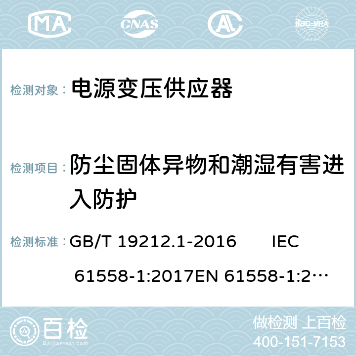 防尘固体异物和潮湿有害进入防护 变压器、电抗器、电源装置及其组合的安全 第1部分：通用要求和试验 GB/T 19212.1-2016 IEC 61558-1:2017
EN 61558-1:2005 +A1:2009 17