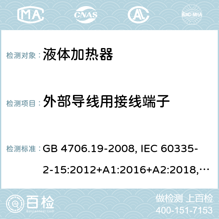外部導(dǎo)線(xiàn)用接線(xiàn)端子 家用和類(lèi)似用途電器的安全 液體加熱器的特殊要求 GB 4706.19-2008, IEC 60335-2-15:2012+A1:2016+A2:2018,EN 60335-2-15:2016+A11:2016,
AS/NZS 60335.2.15:2013+A1:2016,AS/NZS 60335.2.15:2019, 
BS EN 60335-2-15:2016+A11:2018, EN 60335-2-15:2016/A11:2018 26