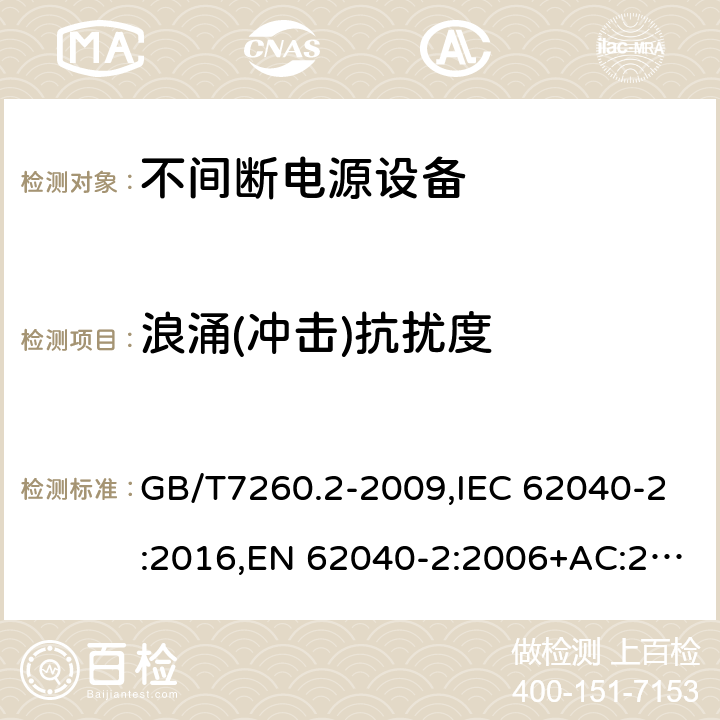 浪涌(冲击)抗扰度 不间断电源设备(UPS) 第2部分：电磁兼容性(EMC)要求 GB/T7260.2-2009,IEC 62040-2:2016,EN 62040-2:2006+AC:2006,EN IEC 62040-2:2018,AS 62040.2: 2008 7.3（表5，表6）