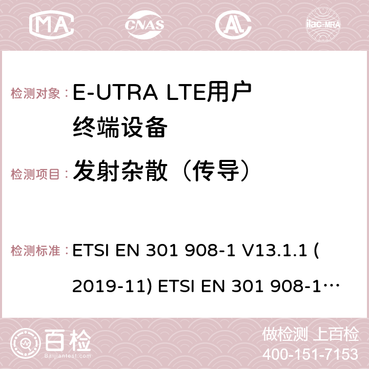 发射杂散（传导） ETSI EN 301 908 IMT蜂窝网络; 协调EN的基本要求R＆TTE指令&RED指令第3.2条; 第1部分：介绍和共同要求 IMT蜂窝网络;协调EN的基本要求 R＆TTE指令第3.2条; 第13部分：演进通用陆地无线电接入（E-UTRA）用户设备（UE）IMT蜂窝网络; 协调标准涵盖了2014/53 / EU指令第3.2条的基本要求; 第13部分：演进的通用陆地无线电接入（E-UTRA）用户设备（UE） -1 V13.1.1 (2019-11) -13 V13.1.1 (2019-11) 4.2.4