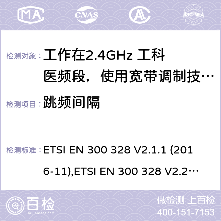 跳频间隔 宽带传输系统；工作在2.4GHz 工科医频段，使用宽带调制技术的数据通信设备；协调标准，根据RED指令章节3.2包含的必需要求 ETSI EN 300 328 V2.1.1 (2016-11),ETSI EN 300 328 V2.2.2(2019-07) 4.3.1.5